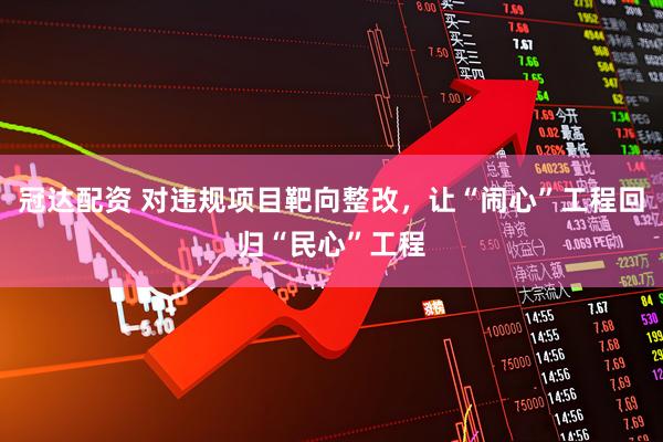 冠达配资 对违规项目靶向整改，让“闹心”工程回归“民心”工程