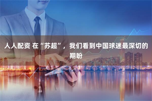 人人配资 在“苏超”，我们看到中国球迷最深切的期盼