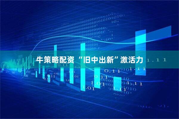 牛策略配资 “旧中出新”激活力