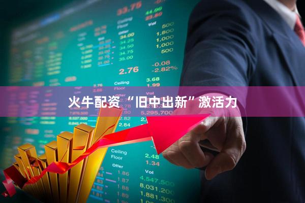 火牛配资 “旧中出新”激活力