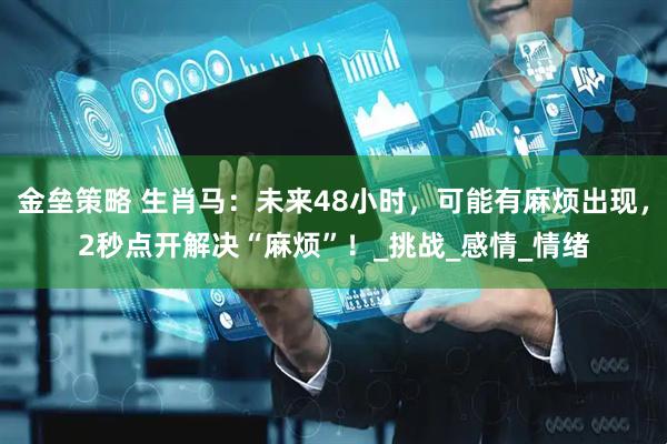 金垒策略 生肖马：未来48小时，可能有麻烦出现，2秒点开解决“麻烦”！_挑战_感情_情绪