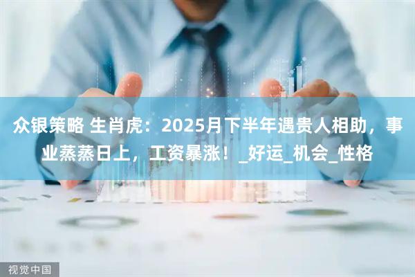 众银策略 生肖虎：2025月下半年遇贵人相助，事业蒸蒸日上，工资暴涨！_好运_机会_性格