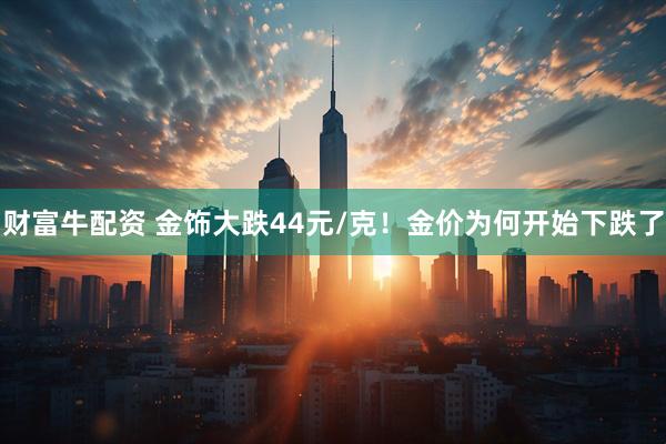 财富牛配资 金饰大跌44元/克！金价为何开始下跌了