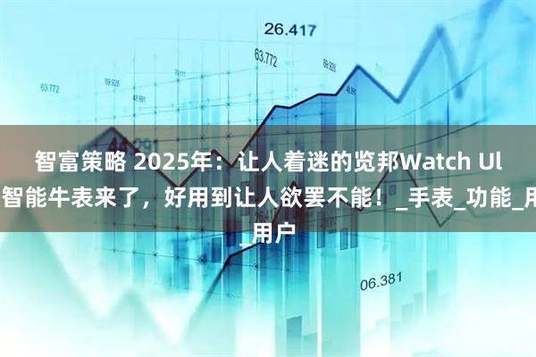 智富策略 2025年：让人着迷的览邦Watch Ultra智能牛表来了，好用到让人欲罢不能！_手表_功能_用户