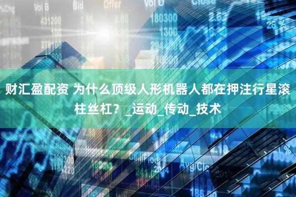 财汇盈配资 为什么顶级人形机器人都在押注行星滚柱丝杠？_运动_传动_技术