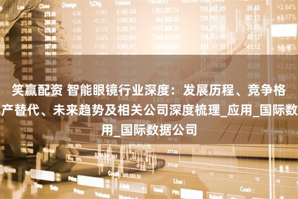 笑赢配资 智能眼镜行业深度：发展历程、竞争格局、国产替代、未来趋势及相关公司深度梳理_应用_国际数据公司