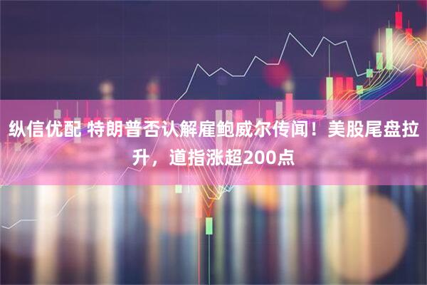 纵信优配 特朗普否认解雇鲍威尔传闻！美股尾盘拉升，道指涨超200点