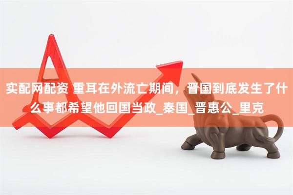 实配网配资 重耳在外流亡期间，晋国到底发生了什么事都希望他回国当政_秦国_晋惠公_里克