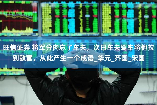 旺信证券 将军分肉忘了车夫，次日车夫驾车将他拉到敌营，从此产生一个成语_华元_齐国_宋国
