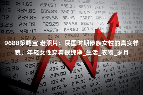 9688策略宝 老照片：民国时期傣族女性的真实样貌，年轻女性穿着很纯净_生活_衣物_岁月