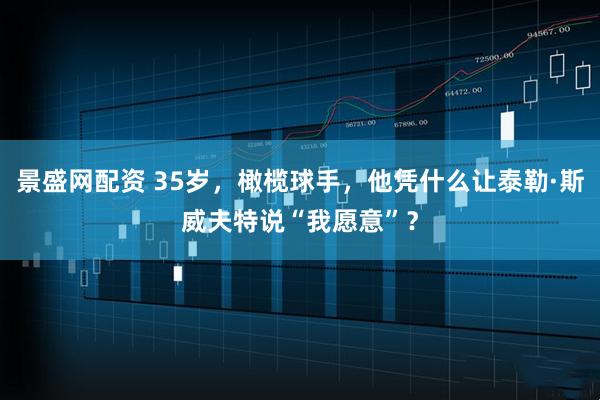 景盛网配资 35岁，橄榄球手，他凭什么让泰勒·斯威夫特说“我愿意”？