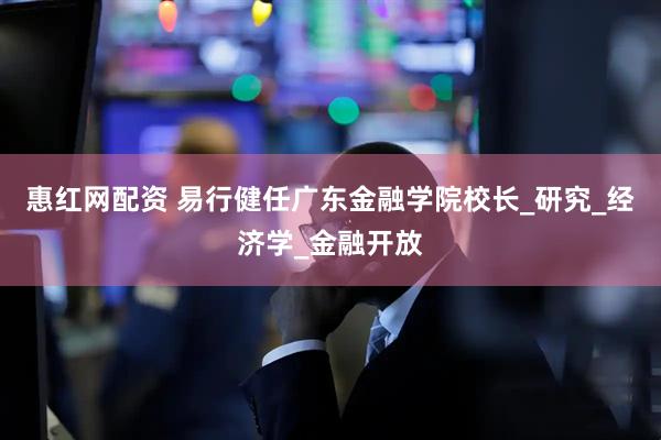 惠红网配资 易行健任广东金融学院校长_研究_经济学_金融开放