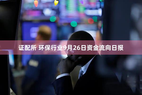 证配所 环保行业9月26日资金流向日报