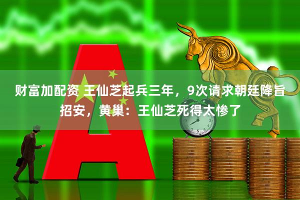 财富加配资 王仙芝起兵三年，9次请求朝廷降旨招安，黄巢：王仙芝死得太惨了