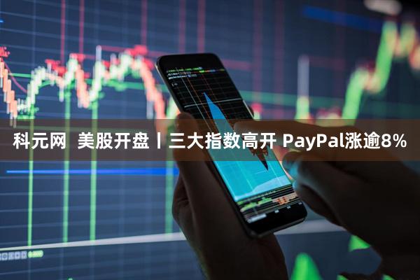 科元网  美股开盘丨三大指数高开 PayPal涨逾8%