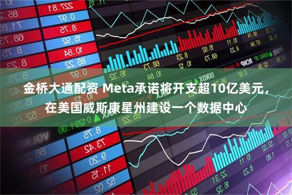 金桥大通配资 Meta承诺将开支超10亿美元，在美国威斯康星州建设一个数据中心