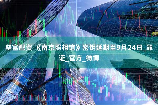 垒富配资 《南京照相馆》密钥延期至9月24日_罪证_官方_微博