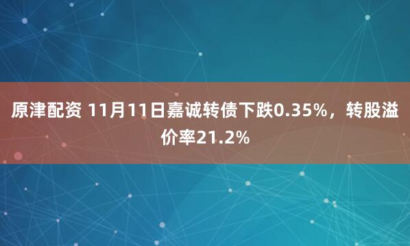 原津配资 11月11日嘉诚转债下跌0.35%，转股溢价率21.2%