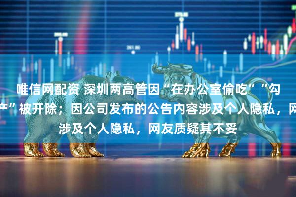 唯信网配资 深圳两高管因“在办公室偷吃”“勾结外部侵吞资产”被开除；因公司发布的公告内容涉及个人隐私，网友质疑其不妥