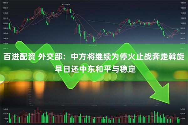 百进配资 外交部：中方将继续为停火止战奔走斡旋 早日还中东和平与稳定