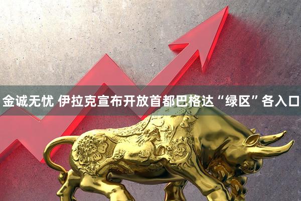 金诚无忧 伊拉克宣布开放首都巴格达“绿区”各入口