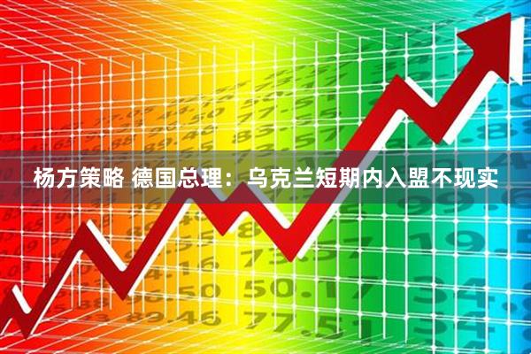 杨方策略 德国总理：乌克兰短期内入盟不现实