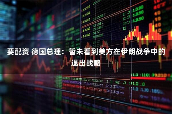 要配资 德国总理：暂未看到美方在伊朗战争中的退出战略